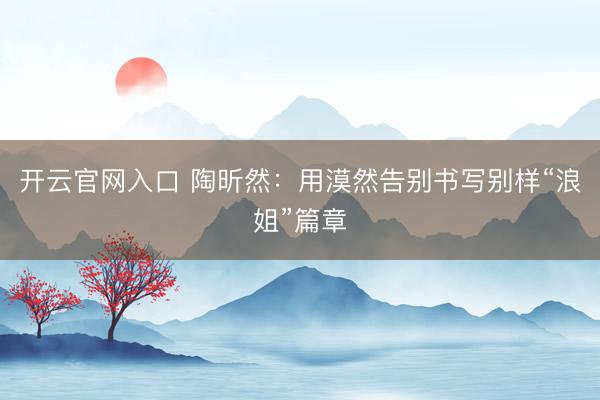 开云官网入口 陶昕然：用漠然告别书写别样“浪姐”篇章