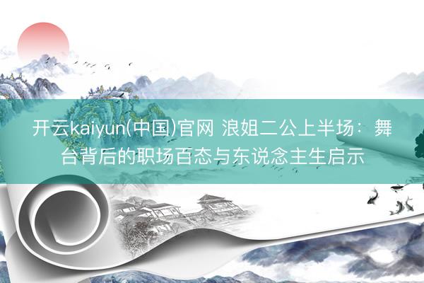 开云kaiyun(中国)官网 浪姐二公上半场：舞台背后的职场百态与东说念主生启示