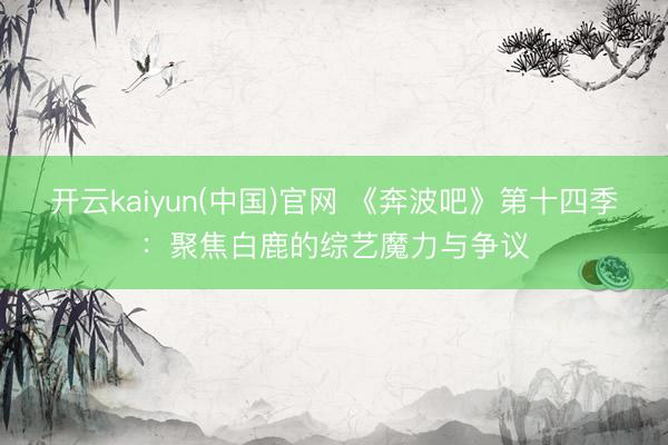 开云kaiyun(中国)官网 《奔波吧》第十四季：聚焦白鹿的综艺魔力与争议