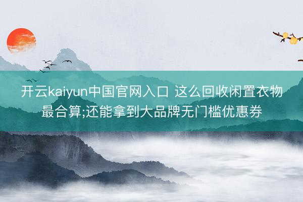 开云kaiyun中国官网入口 这么回收闲置衣物最合算;还能拿到大品牌无门槛优惠券
