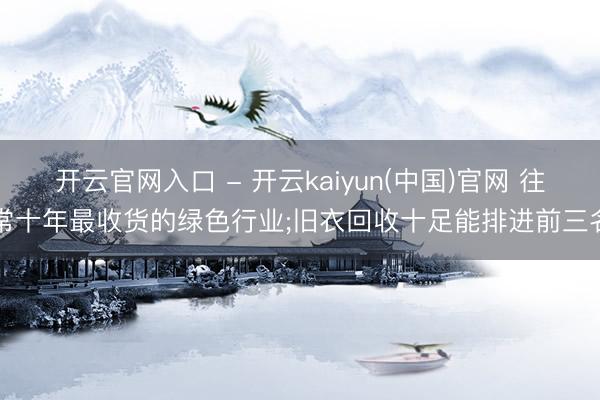 开云官网入口 - 开云kaiyun(中国)官网 往常十年最收货的绿色行业;旧衣回收十足能排进前三名