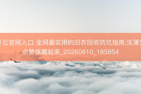 开云官网入口 全网最实用的旧衣回收防坑指南;淡薄先点赞保藏起来_20260610_185854