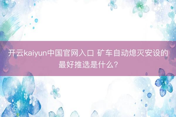 开云kaiyun中国官网入口 矿车自动熄灭安设的最好推选是什么?