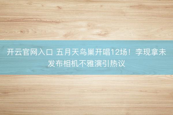 开云官网入口 五月天鸟巢开唱12场!李现拿未发布相机不雅演引热议