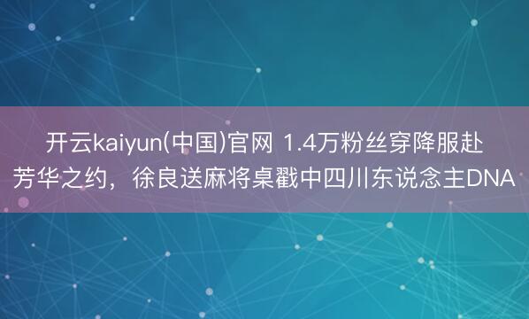 开云kaiyun(中国)官网 1.4万粉丝穿降服赴芳华之约，徐良送麻将桌戳中四川东说念主DNA