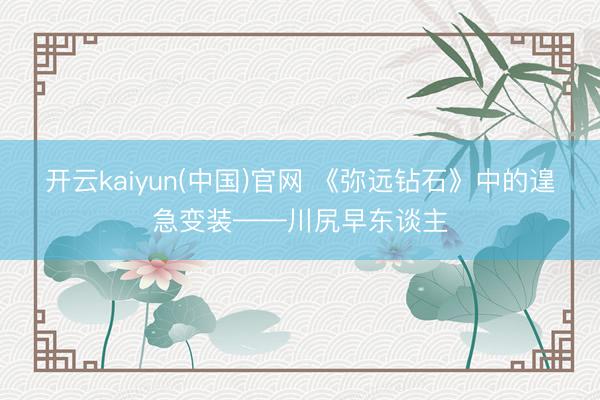 开云kaiyun(中国)官网 《弥远钻石》中的遑急变装——川尻早东谈主