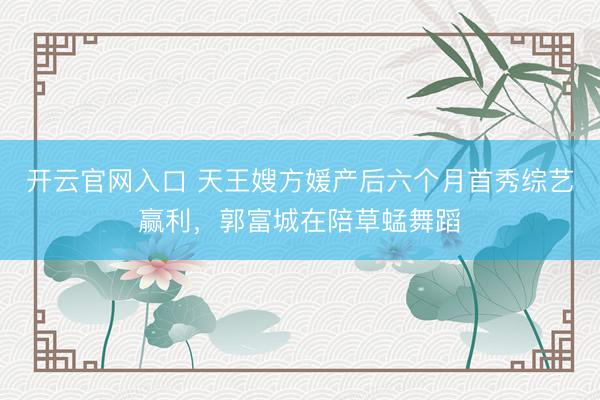 开云官网入口 天王嫂方媛产后六个月首秀综艺赢利，郭富城在陪草蜢舞蹈