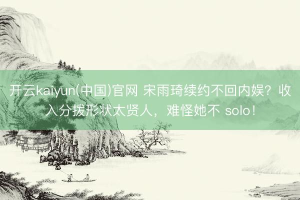 开云kaiyun(中国)官网 宋雨琦续约不回内娱？收入分拨形状太贤人，难怪她不 solo！