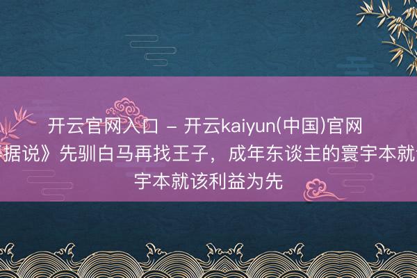 开云官网入口 - 开云kaiyun(中国)官网 《爱情莫得据说》先驯白马再找王子，成年东谈主的寰宇本就该利益为先