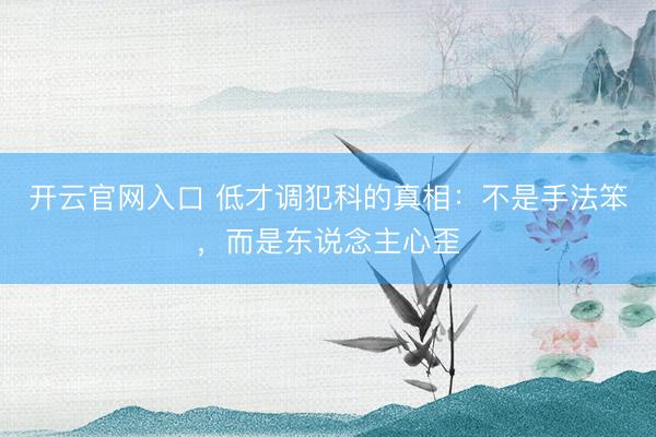 开云官网入口 低才调犯科的真相：不是手法笨，而是东说念主心歪