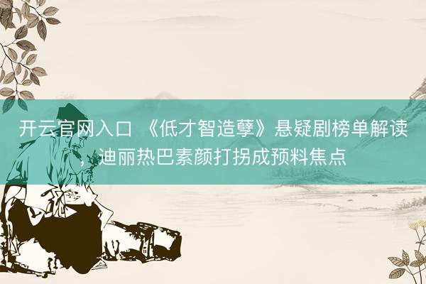 开云官网入口 《低才智造孽》悬疑剧榜单解读，迪丽热巴素颜打拐成预料焦点