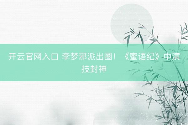 开云官网入口 李梦邪派出圈！《蜜语纪》中演技封神