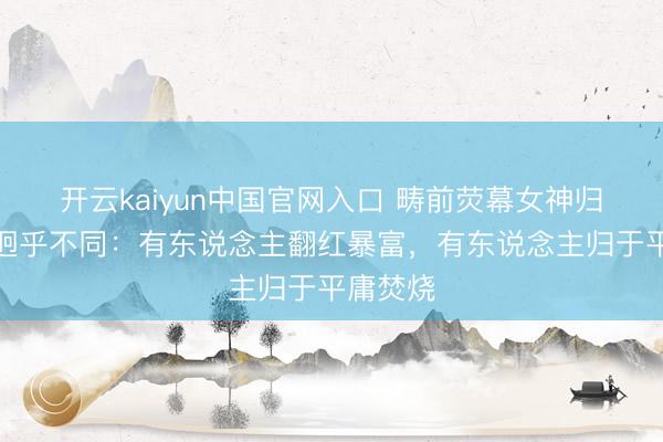 开云kaiyun中国官网入口 畴前荧幕女神归隐近况迥乎不同：有东说念主翻红暴富，有东说念主归于平庸焚烧
