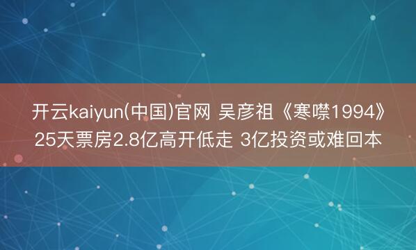 开云kaiyun(中国)官网 吴彦祖《寒噤1994》25天票房2.8亿高开低走 3亿投资或难回本