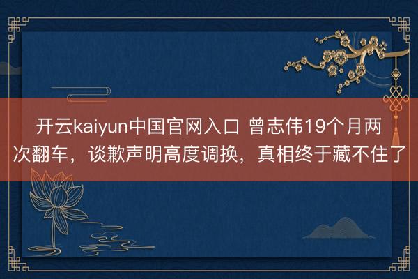 开云kaiyun中国官网入口 曾志伟19个月两次翻车，谈歉声明高度调换，真相终于藏不住了