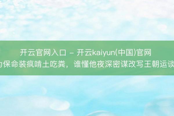 开云官网入口 - 开云kaiyun(中国)官网 为保命装疯啃土吃粪，谁懂他夜深密谋改写王朝运谈？