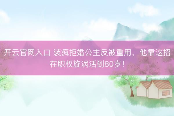开云官网入口 装疯拒婚公主反被重用，他靠这招在职权旋涡活到80岁！