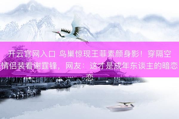 开云官网入口 鸟巢惊现王菲素颜身影！穿隔空情侣装看谢霆锋，网友：这才是成年东谈主的暗恋