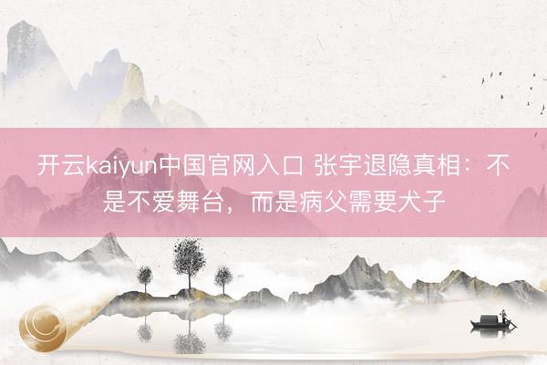 开云kaiyun中国官网入口 张宇退隐真相：不是不爱舞台，而是病父需要犬子