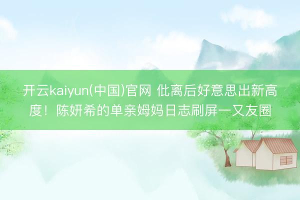 开云kaiyun(中国)官网 仳离后好意思出新高度！陈妍希的单亲姆妈日志刷屏一又友圈