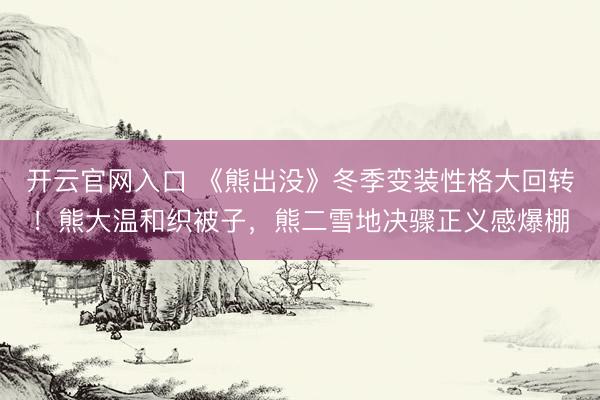 开云官网入口 《熊出没》冬季变装性格大回转！熊大温和织被子，熊二雪地决骤正义感爆棚