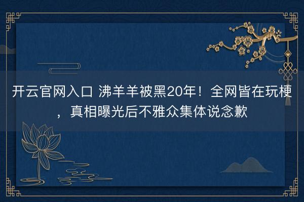 开云官网入口 沸羊羊被黑20年！全网皆在玩梗，真相曝光后不雅众集体说念歉