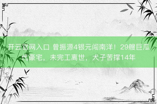 开云官网入口 曾振源4银元闯南洋！29艘巨瓜代豪宅，未完工离世，犬子苦撑14年
