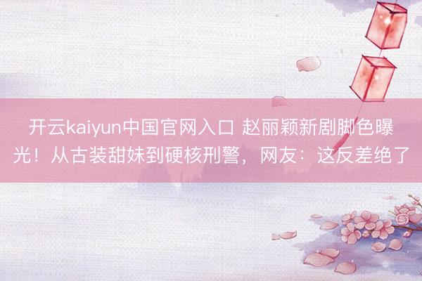 开云kaiyun中国官网入口 赵丽颖新剧脚色曝光！从古装甜妹到硬核刑警，网友：这反差绝了