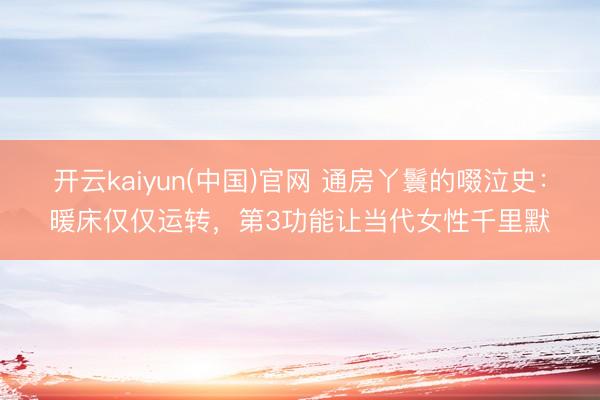 开云kaiyun(中国)官网 通房丫鬟的啜泣史：暖床仅仅运转，第3功能让当代女性千里默