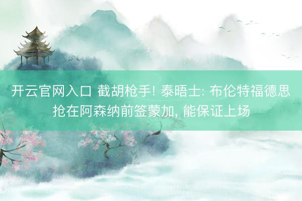 开云官网入口 截胡枪手! 泰晤士: 布伦特福德思抢在阿森纳前签蒙加， 能保证上场