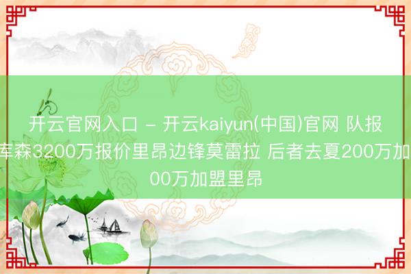 开云官网入口 - 开云kaiyun(中国)官网 队报: 勒沃库森3200万报价里昂边锋莫雷拉 后者去夏200万加盟里昂