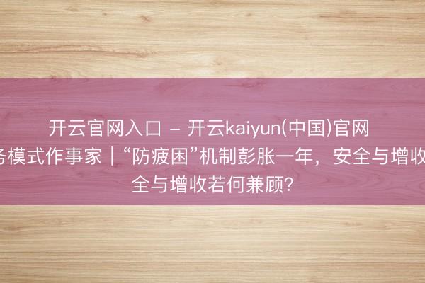 开云官网入口 - 开云kaiyun(中国)官网 聚焦新服务模式作事家｜“防疲困”机制彭胀一年，安全与增收若何兼顾？