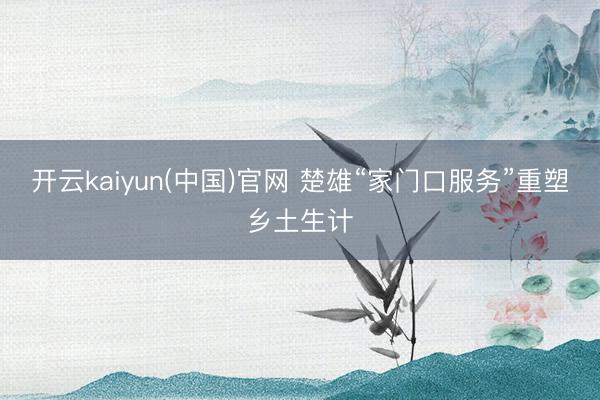 开云kaiyun(中国)官网 楚雄“家门口服务”重塑乡土生计