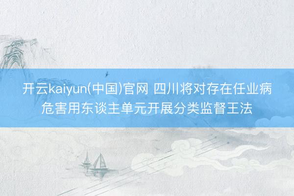 开云kaiyun(中国)官网 四川将对存在任业病危害用东谈主单元开展分类监督王法