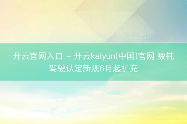 开云官网入口 - 开云kaiyun(中国)官网 疲钝驾驶认定新规6月起扩充