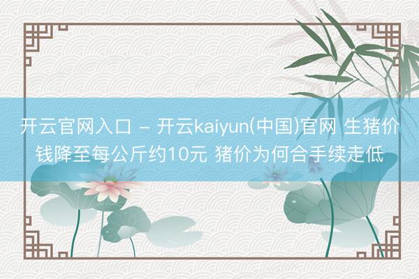 开云官网入口 - 开云kaiyun(中国)官网 生猪价钱降至每公斤约10元 猪价为何合手续走低
