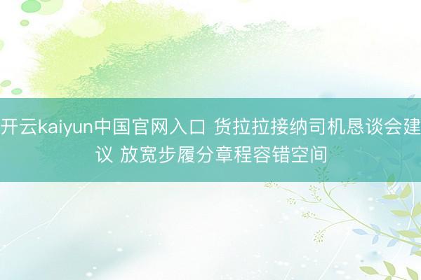 开云kaiyun中国官网入口 货拉拉接纳司机恳谈会建议 放宽步履分章程容错空间