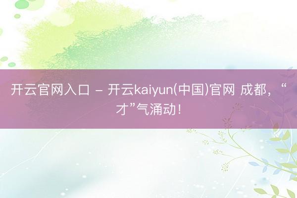 开云官网入口 - 开云kaiyun(中国)官网 成都，“才”气涌动！