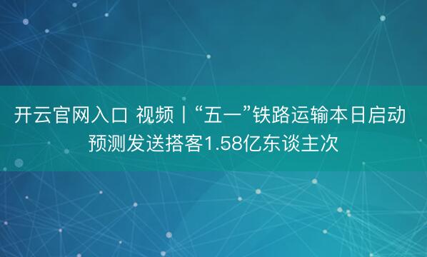 开云官网入口 视频丨“五一”铁路运输本日启动 预测发送搭客1.58亿东谈主次