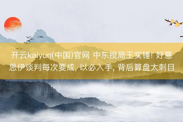 开云kaiyun(中国)官网 中东搅局王实锤! 好意思伊谈判每次要成, 以必入手, 背后算盘太刺目