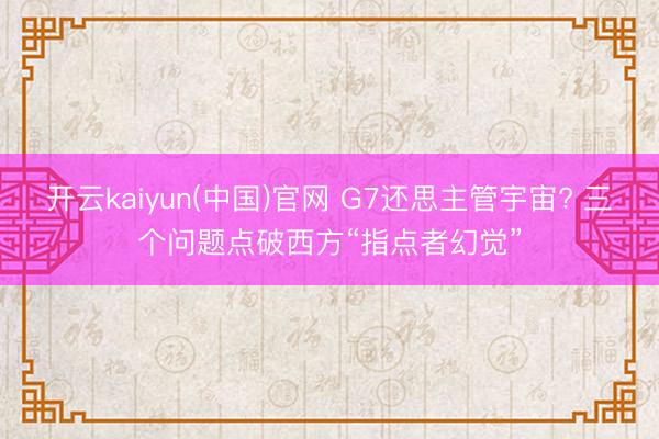 开云kaiyun(中国)官网 G7还思主管宇宙? 三个问题点破西方“指点者幻觉”