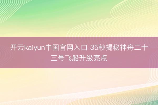 开云kaiyun中国官网入口 35秒揭秘神舟二十三号飞船升级亮点