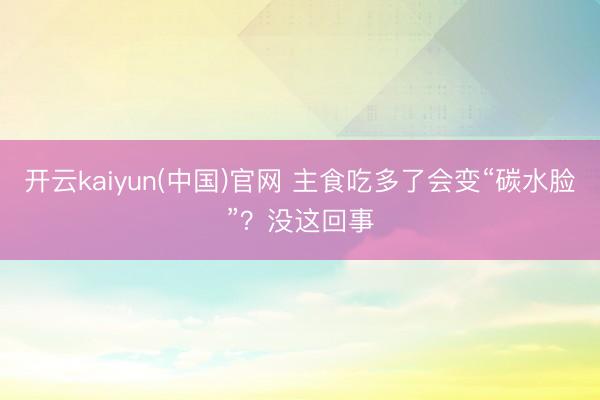 开云kaiyun(中国)官网 主食吃多了会变“碳水脸”?没这回事