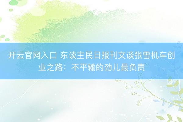 开云官网入口 东谈主民日报刊文谈张雪机车创业之路：不平输的劲儿最负责