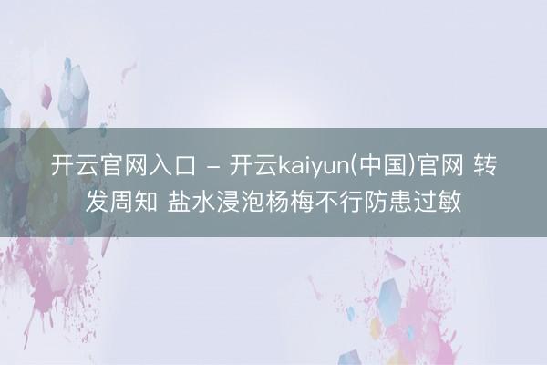 开云官网入口 - 开云kaiyun(中国)官网 转发周知 盐水浸泡杨梅不行防患过敏
