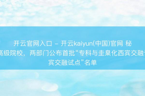 开云官网入口 - 开云kaiyun(中国)官网 秘籍253所高级院校,两部门公布首批“专科与圭臬化西宾交融试点”名单