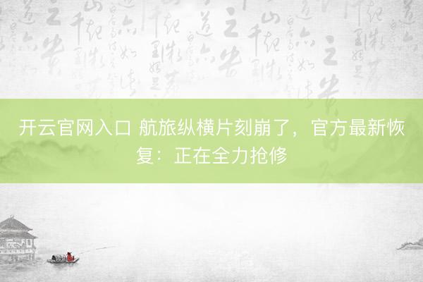 开云官网入口 航旅纵横片刻崩了,官方最新恢复:正在全力抢修