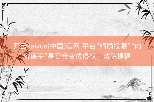 开云kaiyun(中国)官网 平台“精确投喂”“内容保举”是否会变成侵权？法院提醒