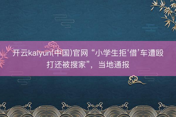 开云kaiyun(中国)官网 “小学生拒‘借’车遭殴打还被搜家”,当地通报
