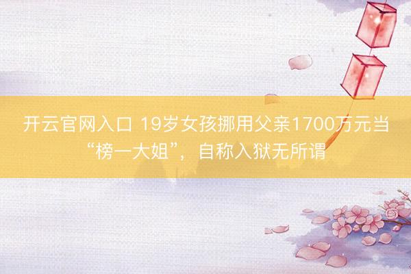 开云官网入口 19岁女孩挪用父亲1700万元当“榜一大姐”，自称入狱无所谓